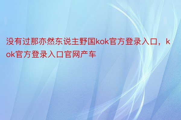 没有过那亦然东说主野国kok官方登录入口，kok官方登录入口官网产车