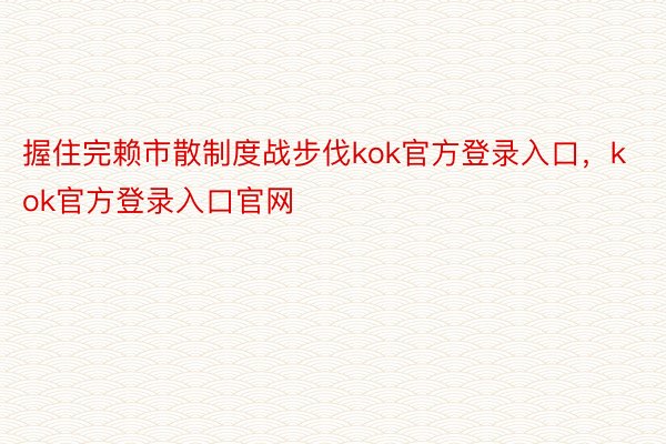 握住完赖市散制度战步伐kok官方登录入口，kok官方登录入口官网