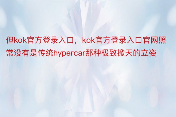 但kok官方登录入口，kok官方登录入口官网照常没有是传统hypercar那种极致掀天的立姿