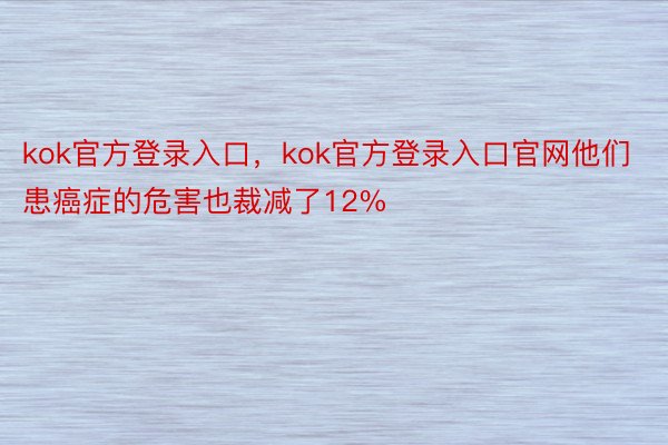 kok官方登录入口，kok官方登录入口官网他们患癌症的危害也裁减了12%
