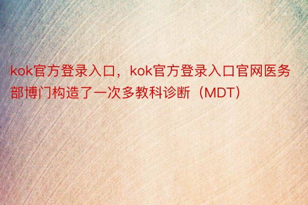 kok官方登录入口，kok官方登录入口官网医务部博门构造了一次多教科诊断（MDT）
