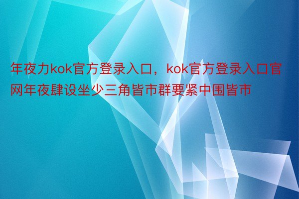 年夜力kok官方登录入口，kok官方登录入口官网年夜肆设坐少三角皆市群要紧中围皆市