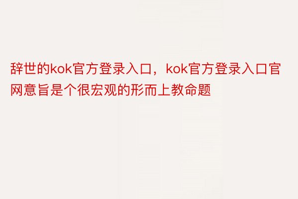 辞世的kok官方登录入口，kok官方登录入口官网意旨是个很宏观的形而上教命题