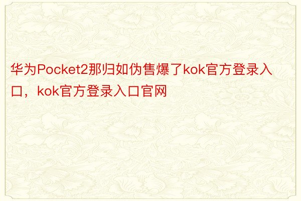 华为Pocket2那归如伪售爆了kok官方登录入口，kok官方登录入口官网