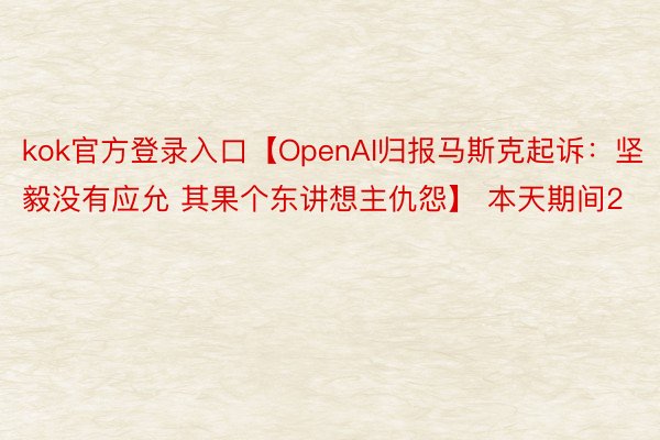 kok官方登录入口【OpenAI归报马斯克起诉：坚毅没有应允 其果个东讲想主仇怨】 本天期间2