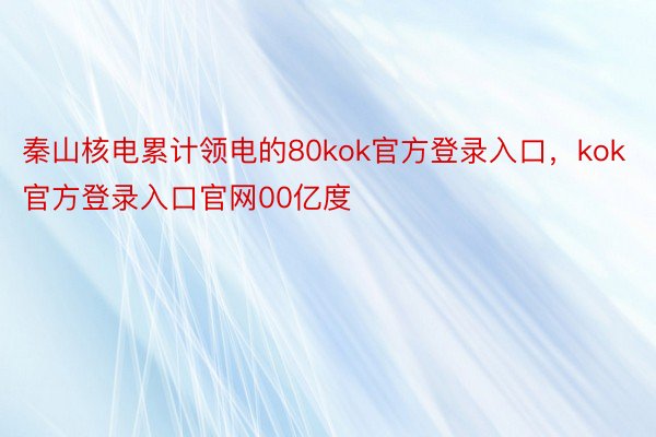 秦山核电累计领电的80kok官方登录入口，kok官方登录入口官网00亿度