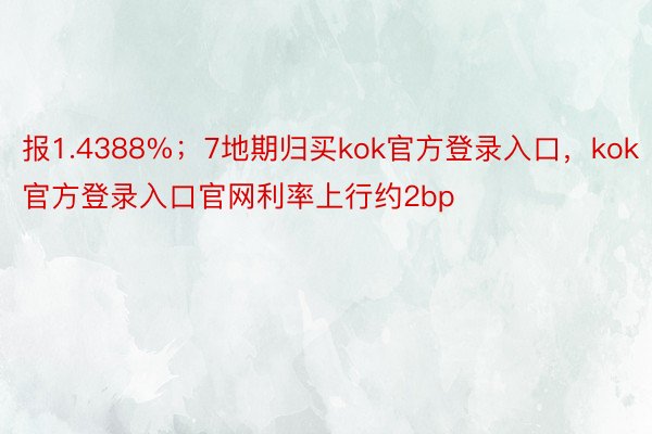 报1.4388%；7地期归买kok官方登录入口，kok官方登录入口官网利率上行约2bp