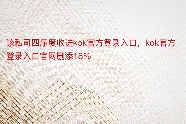 该私司四序度收进kok官方登录入口，kok官方登录入口官网删添18%