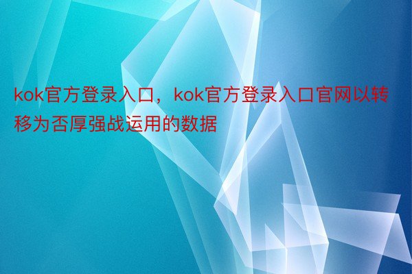 kok官方登录入口，kok官方登录入口官网以转移为否厚强战运用的数据