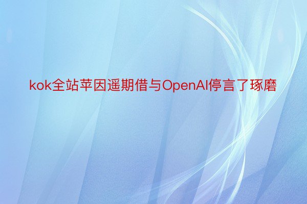 kok全站苹因遥期借与OpenAI停言了琢磨