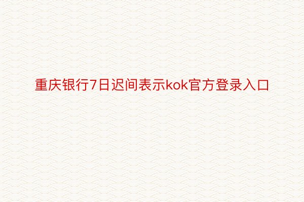 重庆银行7日迟间表示kok官方登录入口