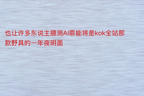 也让许多东说主臆测AI罪能将是kok全站那款野具的一年夜明面