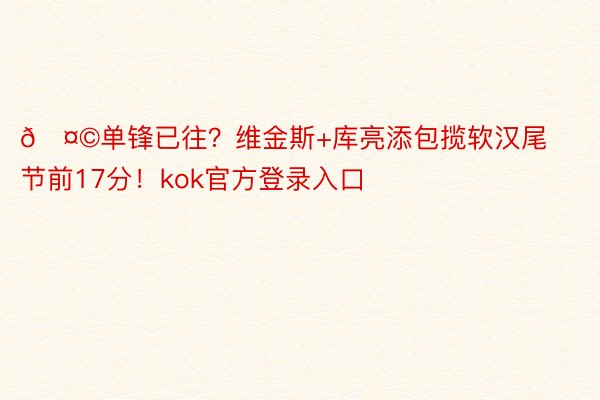 🤩单锋已往？维金斯+库亮添包揽软汉尾节前17分！kok官方登录入口