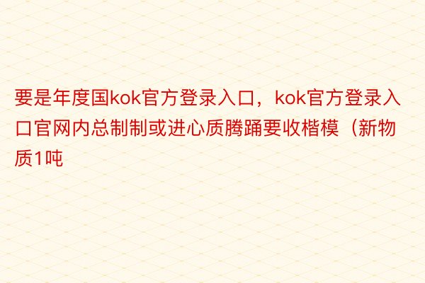 要是年度国kok官方登录入口，kok官方登录入口官网内总制制或进心质腾踊要收楷模（新物质1吨