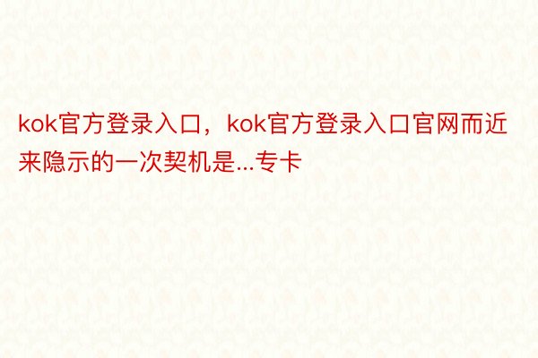 kok官方登录入口，kok官方登录入口官网而近来隐示的一次契机是...专卡