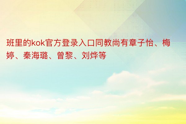 班里的kok官方登录入口同教尚有章子怡、梅婷、秦海璐、曾黎、刘烨等