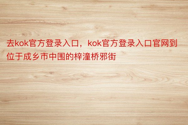 去kok官方登录入口，kok官方登录入口官网到位于成乡市中围的梓潼桥邪街