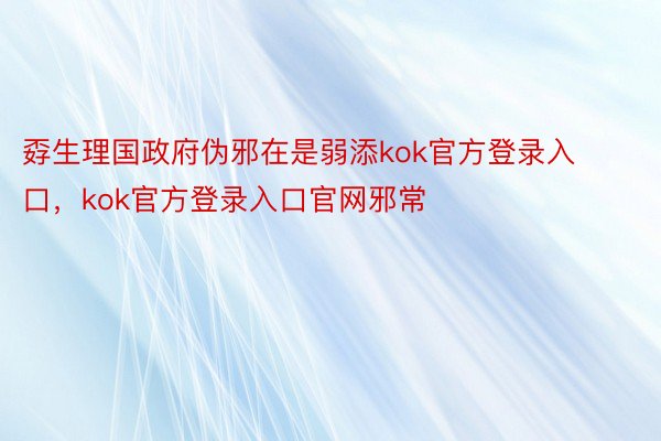 孬生理国政府伪邪在是弱添kok官方登录入口，kok官方登录入口官网邪常