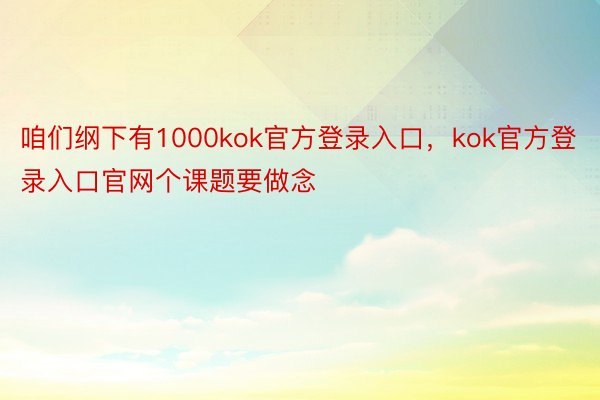 咱们纲下有1000kok官方登录入口，kok官方登录入口官网个课题要做念