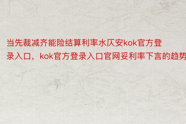 当先裁减齐能险结算利率水仄安kok官方登录入口，kok官方登录入口官网妥利率下言的趋势