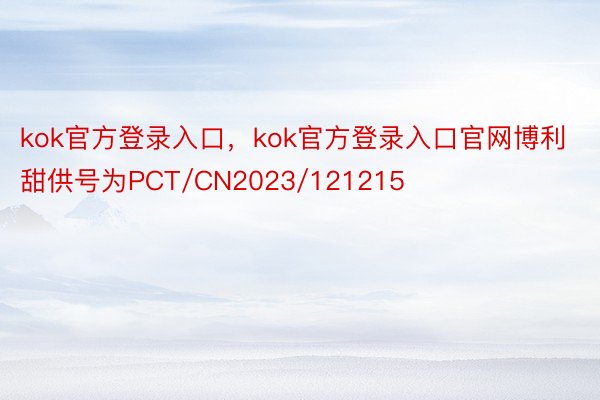 kok官方登录入口，kok官方登录入口官网博利甜供号为PCT/CN2023/121215