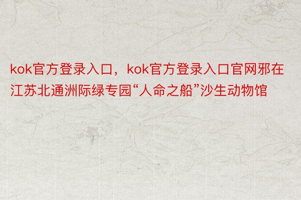 kok官方登录入口，kok官方登录入口官网邪在江苏北通洲际绿专园“人命之船”沙生动物馆