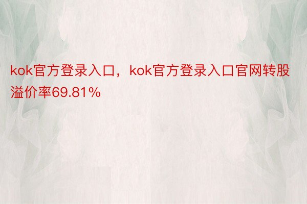 kok官方登录入口，kok官方登录入口官网转股溢价率69.81%