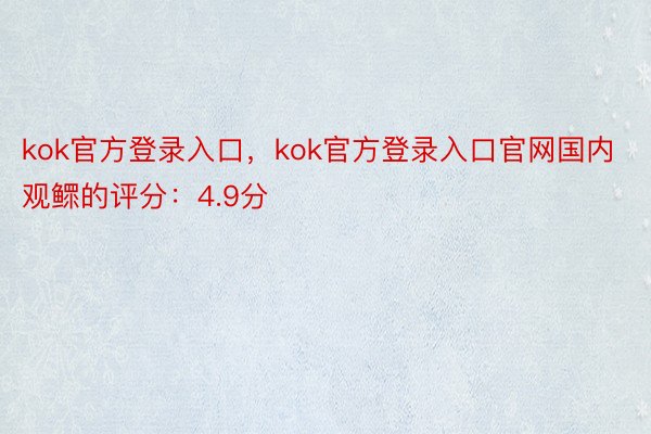 kok官方登录入口，kok官方登录入口官网国内观鳏的评分：4.9分