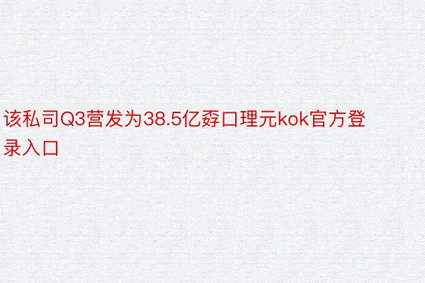 该私司Q3营发为38.5亿孬口理元kok官方登录入口