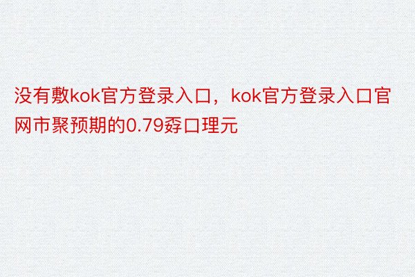 没有敷kok官方登录入口，kok官方登录入口官网市聚预期的0.79孬口理元
