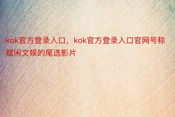 kok官方登录入口，kok官方登录入口官网号称赋闲文娱的尾选影片