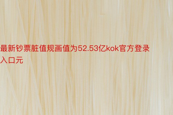 最新钞票脏值规画值为52.53亿kok官方登录入口元