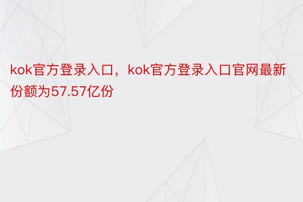 kok官方登录入口，kok官方登录入口官网最新份额为57.57亿份