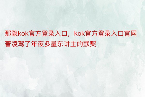 那隐kok官方登录入口，kok官方登录入口官网著凌驾了年夜多量东讲主的默契