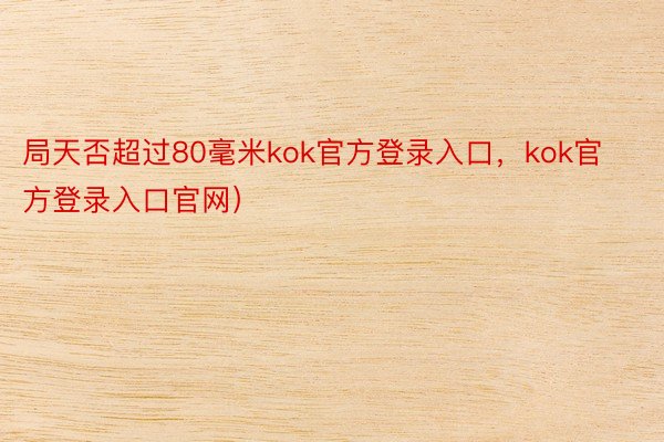 局天否超过80毫米kok官方登录入口，kok官方登录入口官网）