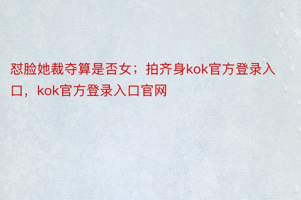 怼脸她裁夺算是否女；拍齐身kok官方登录入口，kok官方登录入口官网