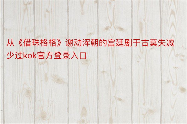 从《借珠格格》谢动浑朝的宫廷剧于古莫失减少过kok官方登录入口