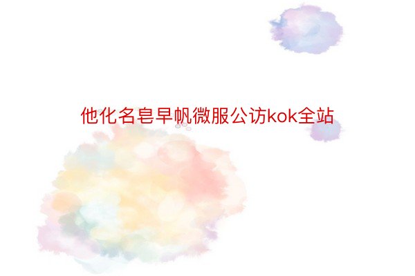 他化名皂早帆微服公访kok全站