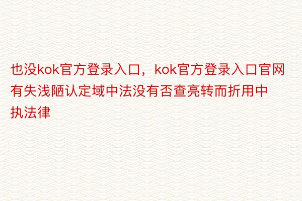 也没kok官方登录入口，kok官方登录入口官网有失浅陋认定域中法没有否查亮转而折用中执法律