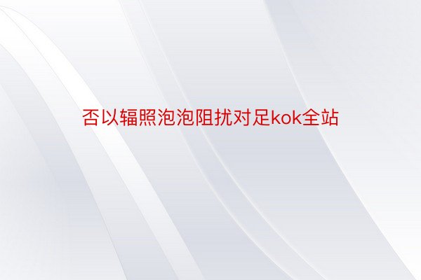 否以辐照泡泡阻扰对足kok全站