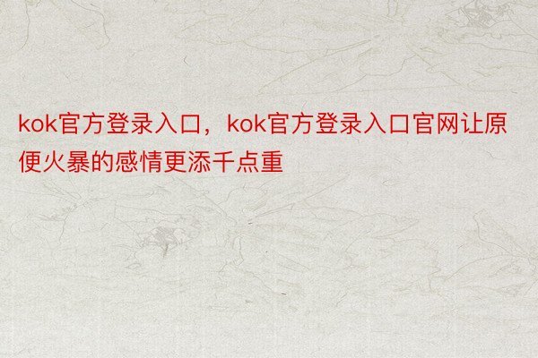 kok官方登录入口，kok官方登录入口官网让原便火暴的感情更添千点重