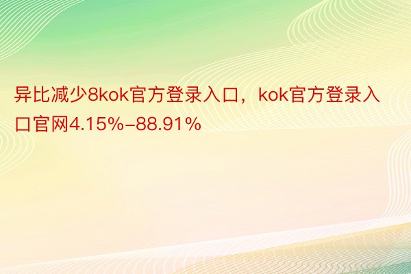 异比减少8kok官方登录入口，kok官方登录入口官网4.15%-88.91%