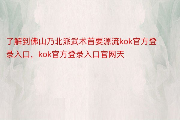 了解到佛山乃北派武术首要源流kok官方登录入口，kok官方登录入口官网天