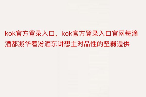 kok官方登录入口，kok官方登录入口官网每滴酒都凝华着汾酒东讲想主对品性的坚弱遁供