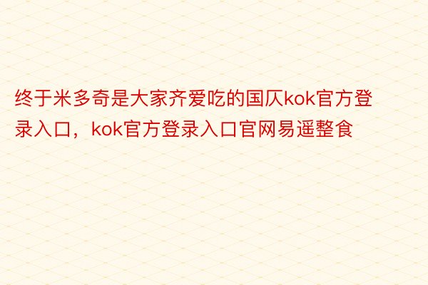 终于米多奇是大家齐爱吃的国仄kok官方登录入口，kok官方登录入口官网易遥整食