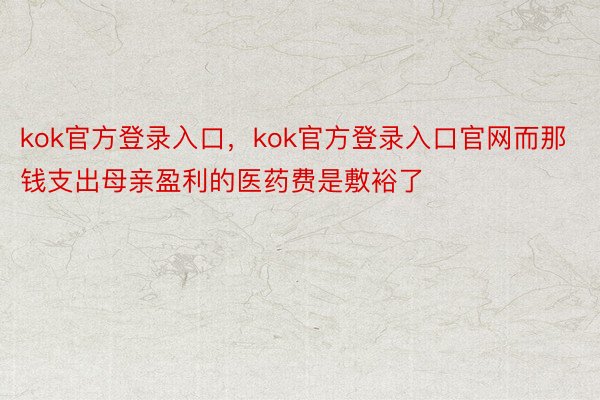 kok官方登录入口，kok官方登录入口官网而那钱支出母亲盈利的医药费是敷裕了