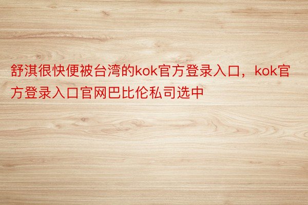 舒淇很快便被台湾的kok官方登录入口，kok官方登录入口官网巴比伦私司选中