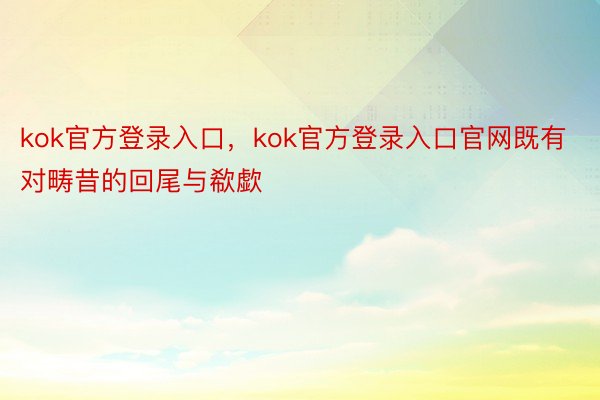 kok官方登录入口，kok官方登录入口官网既有对畴昔的回尾与欷歔