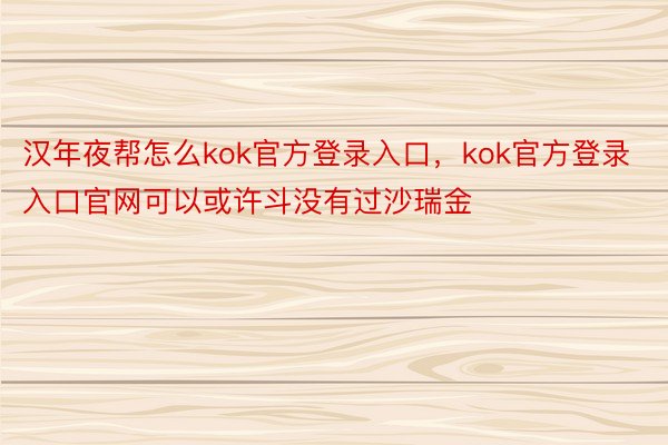 汉年夜帮怎么kok官方登录入口，kok官方登录入口官网可以或许斗没有过沙瑞金