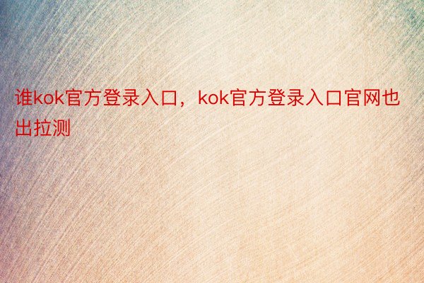 谁kok官方登录入口，kok官方登录入口官网也出拉测